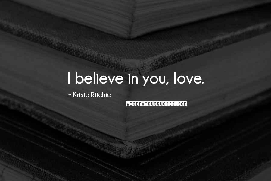 Krista Ritchie Quotes: I believe in you, love.