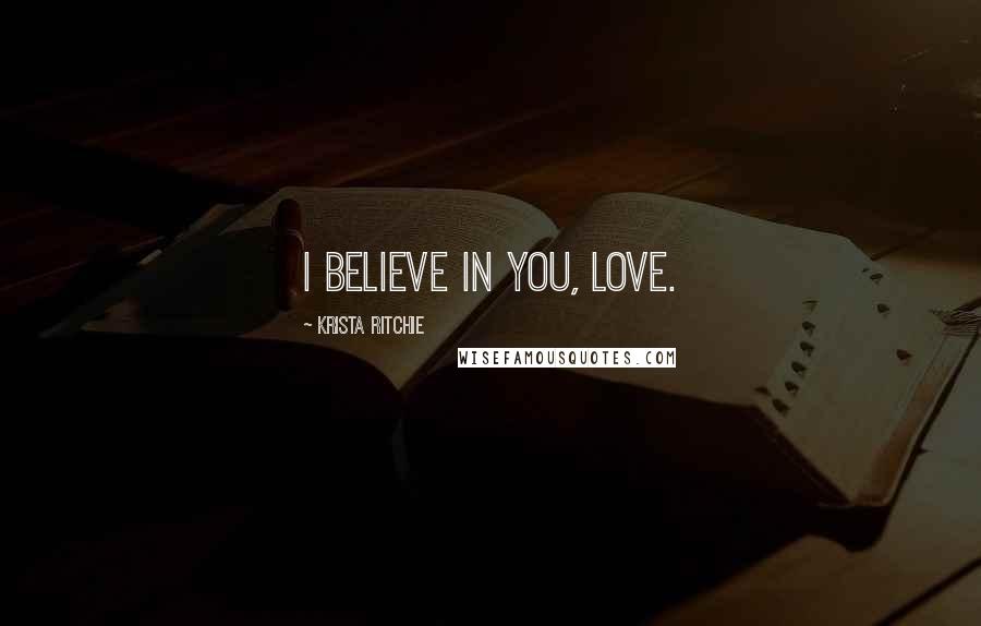 Krista Ritchie Quotes: I believe in you, love.
