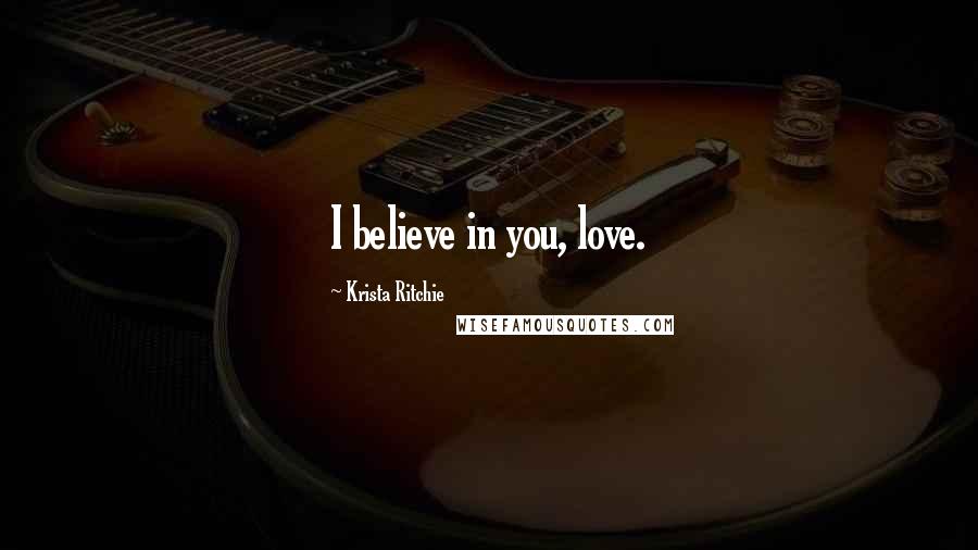 Krista Ritchie Quotes: I believe in you, love.
