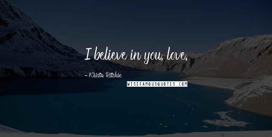 Krista Ritchie Quotes: I believe in you, love.
