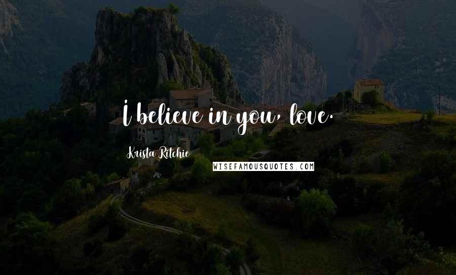 Krista Ritchie Quotes: I believe in you, love.