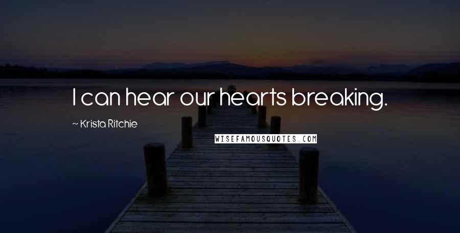 Krista Ritchie Quotes: I can hear our hearts breaking.