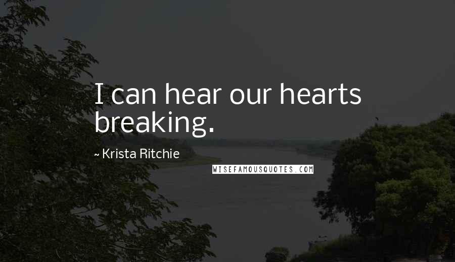 Krista Ritchie Quotes: I can hear our hearts breaking.