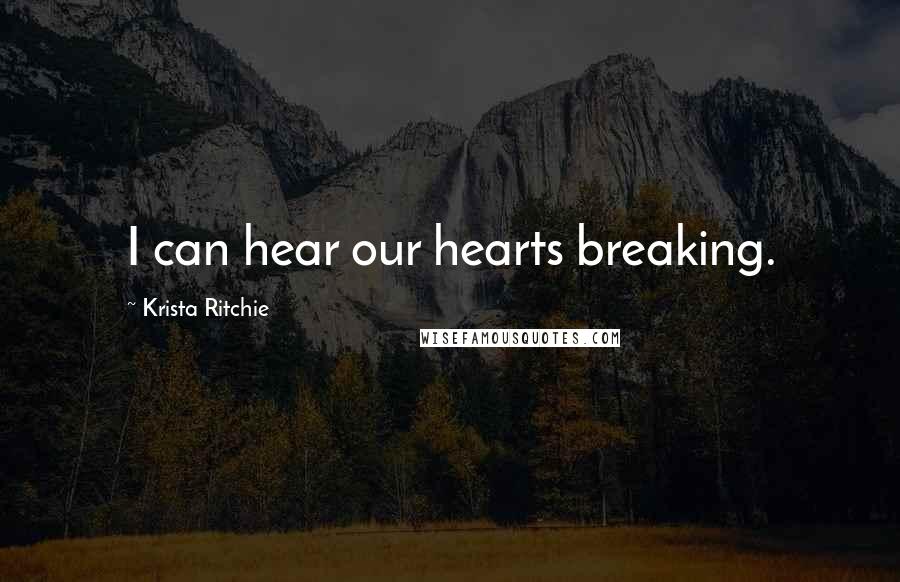 Krista Ritchie Quotes: I can hear our hearts breaking.