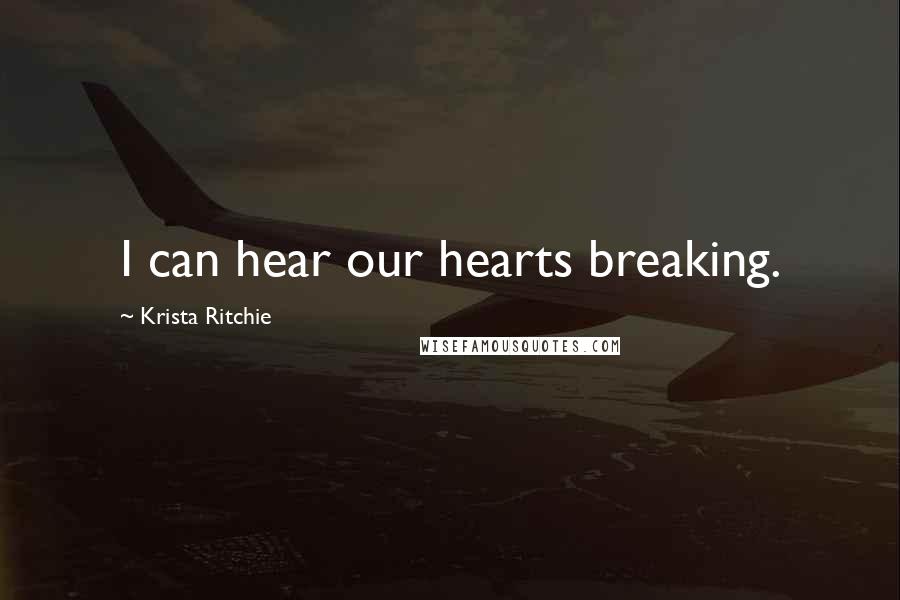 Krista Ritchie Quotes: I can hear our hearts breaking.