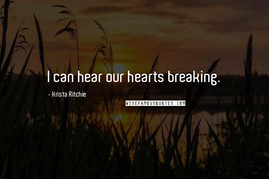 Krista Ritchie Quotes: I can hear our hearts breaking.