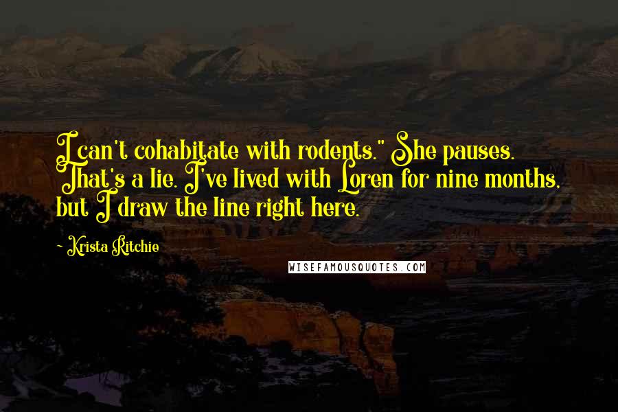 Krista Ritchie Quotes: I can't cohabitate with rodents." She pauses. That's a lie. I've lived with Loren for nine months, but I draw the line right here.