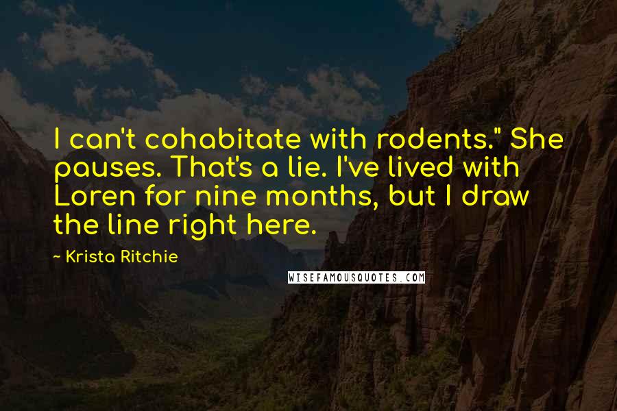 Krista Ritchie Quotes: I can't cohabitate with rodents." She pauses. That's a lie. I've lived with Loren for nine months, but I draw the line right here.