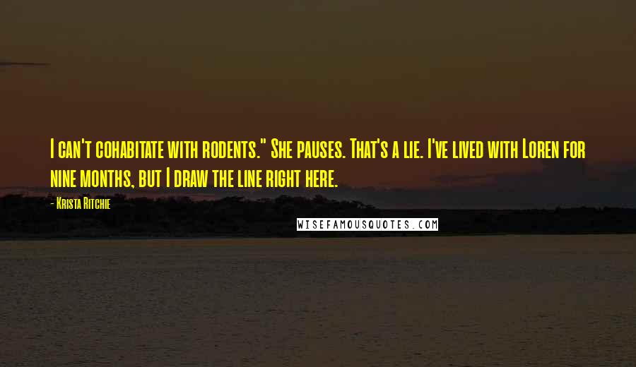 Krista Ritchie Quotes: I can't cohabitate with rodents." She pauses. That's a lie. I've lived with Loren for nine months, but I draw the line right here.