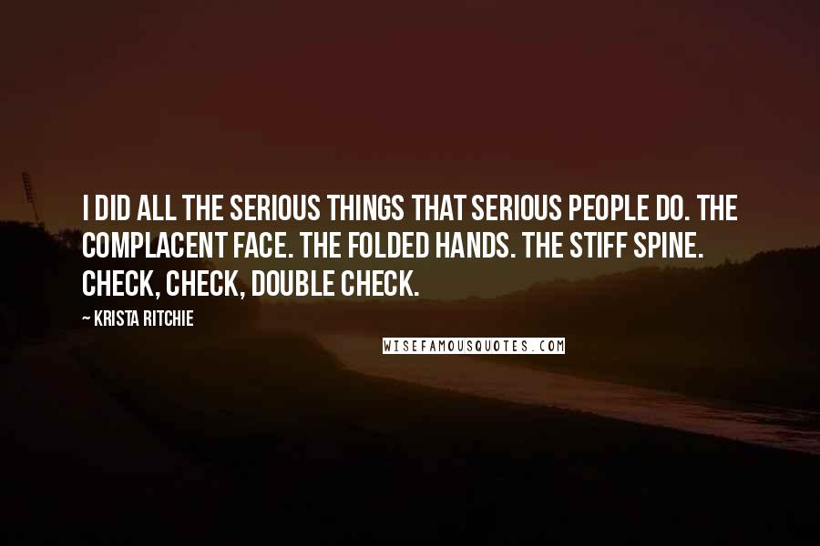 Krista Ritchie Quotes: I did all the serious things that serious people do. The complacent face. The folded hands. The stiff spine. Check, check, double check.