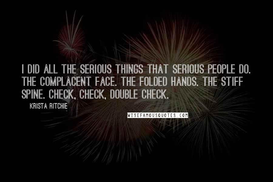 Krista Ritchie Quotes: I did all the serious things that serious people do. The complacent face. The folded hands. The stiff spine. Check, check, double check.