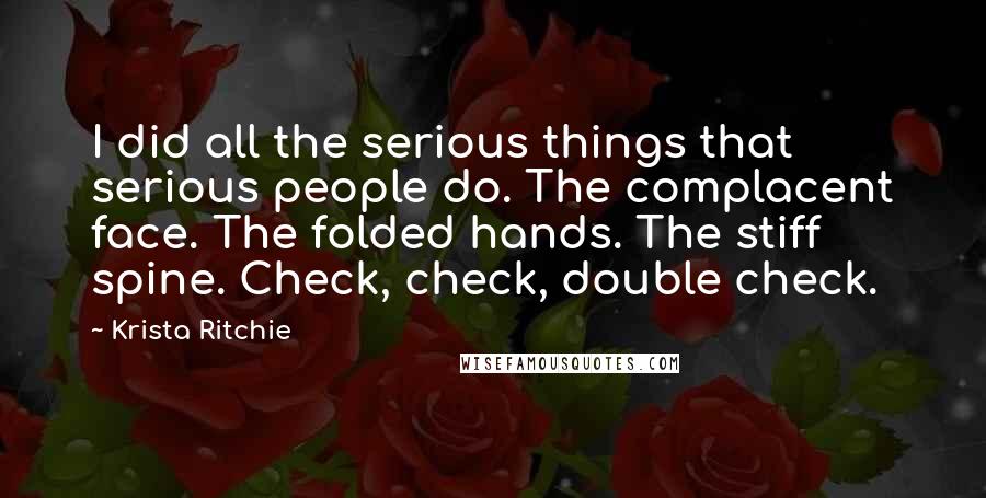 Krista Ritchie Quotes: I did all the serious things that serious people do. The complacent face. The folded hands. The stiff spine. Check, check, double check.