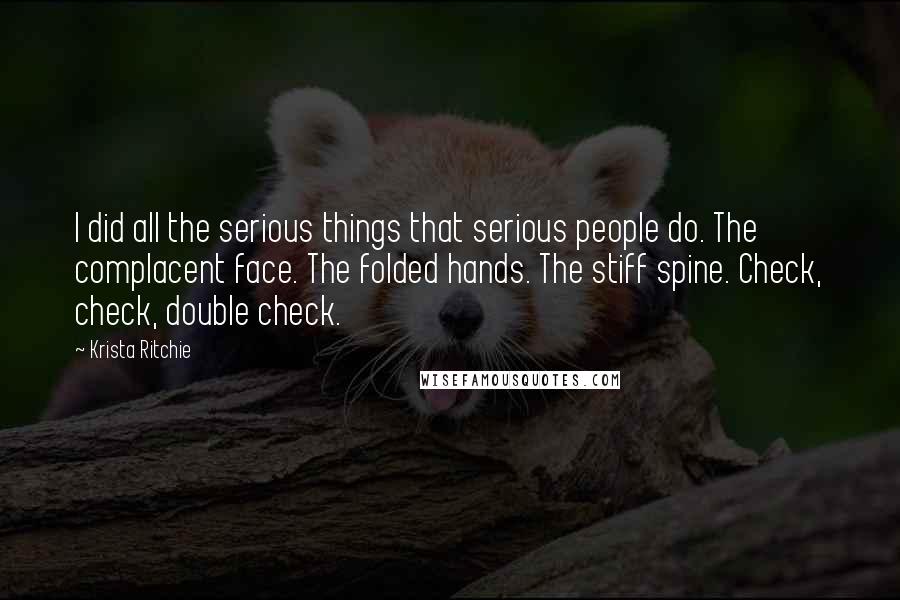 Krista Ritchie Quotes: I did all the serious things that serious people do. The complacent face. The folded hands. The stiff spine. Check, check, double check.