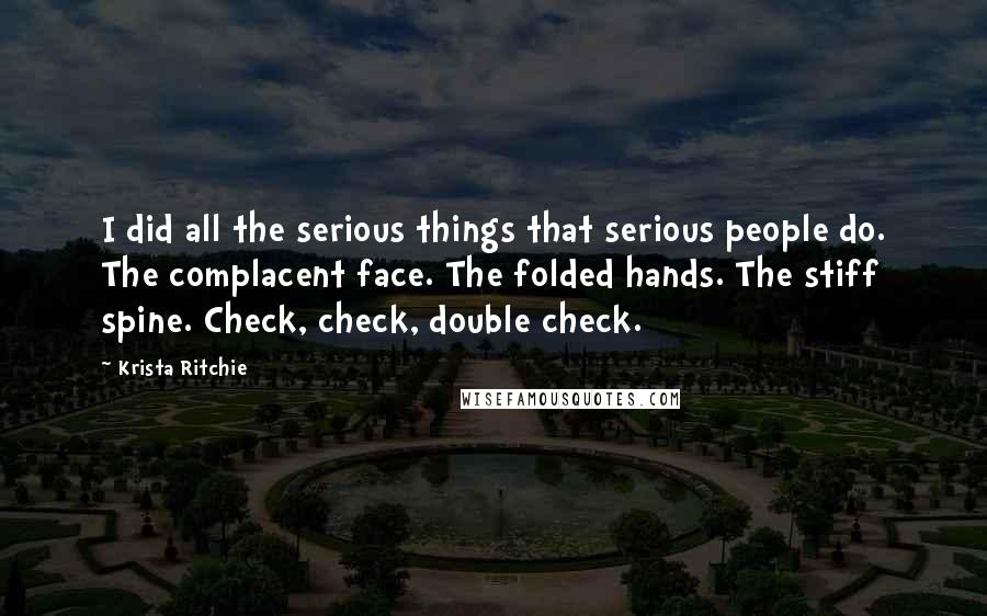 Krista Ritchie Quotes: I did all the serious things that serious people do. The complacent face. The folded hands. The stiff spine. Check, check, double check.