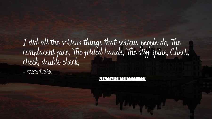 Krista Ritchie Quotes: I did all the serious things that serious people do. The complacent face. The folded hands. The stiff spine. Check, check, double check.