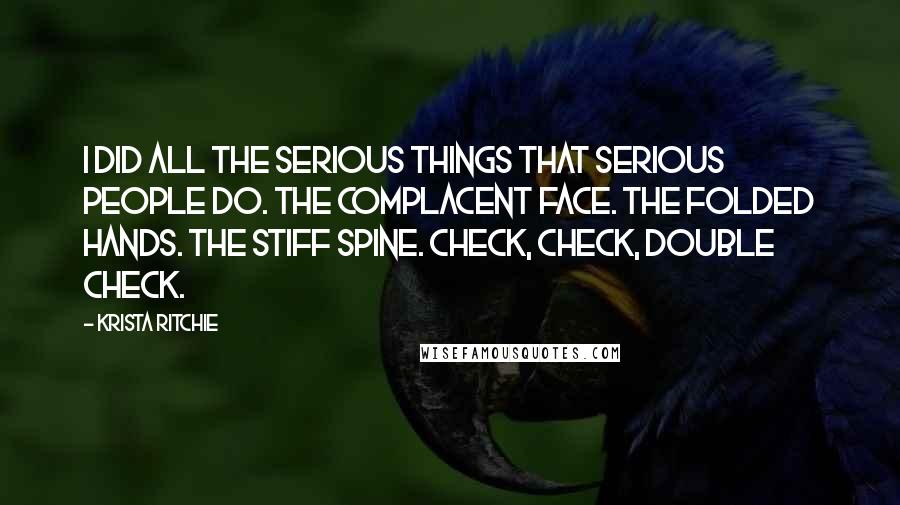 Krista Ritchie Quotes: I did all the serious things that serious people do. The complacent face. The folded hands. The stiff spine. Check, check, double check.