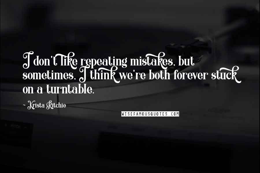 Krista Ritchie Quotes: I don't like repeating mistakes, but sometimes, I think we're both forever stuck on a turntable.