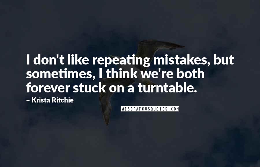 Krista Ritchie Quotes: I don't like repeating mistakes, but sometimes, I think we're both forever stuck on a turntable.