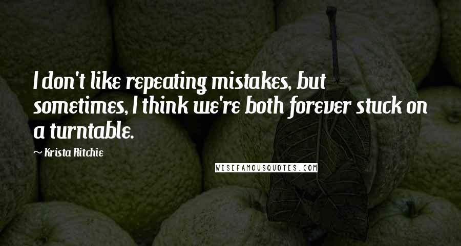 Krista Ritchie Quotes: I don't like repeating mistakes, but sometimes, I think we're both forever stuck on a turntable.