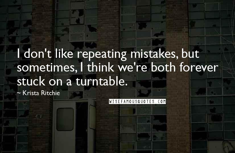 Krista Ritchie Quotes: I don't like repeating mistakes, but sometimes, I think we're both forever stuck on a turntable.