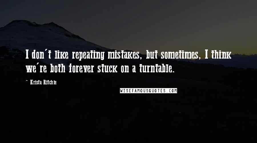 Krista Ritchie Quotes: I don't like repeating mistakes, but sometimes, I think we're both forever stuck on a turntable.