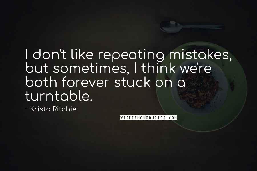 Krista Ritchie Quotes: I don't like repeating mistakes, but sometimes, I think we're both forever stuck on a turntable.