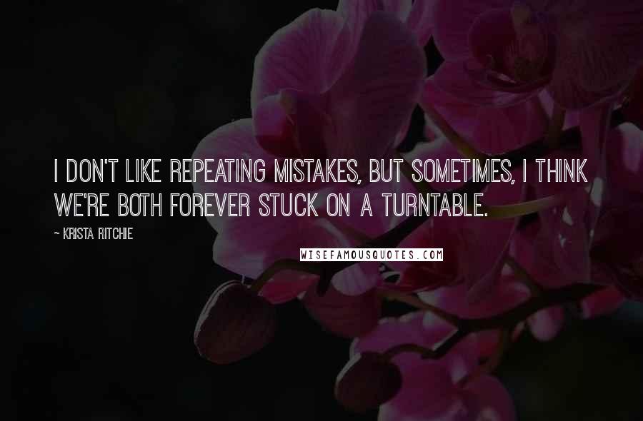 Krista Ritchie Quotes: I don't like repeating mistakes, but sometimes, I think we're both forever stuck on a turntable.