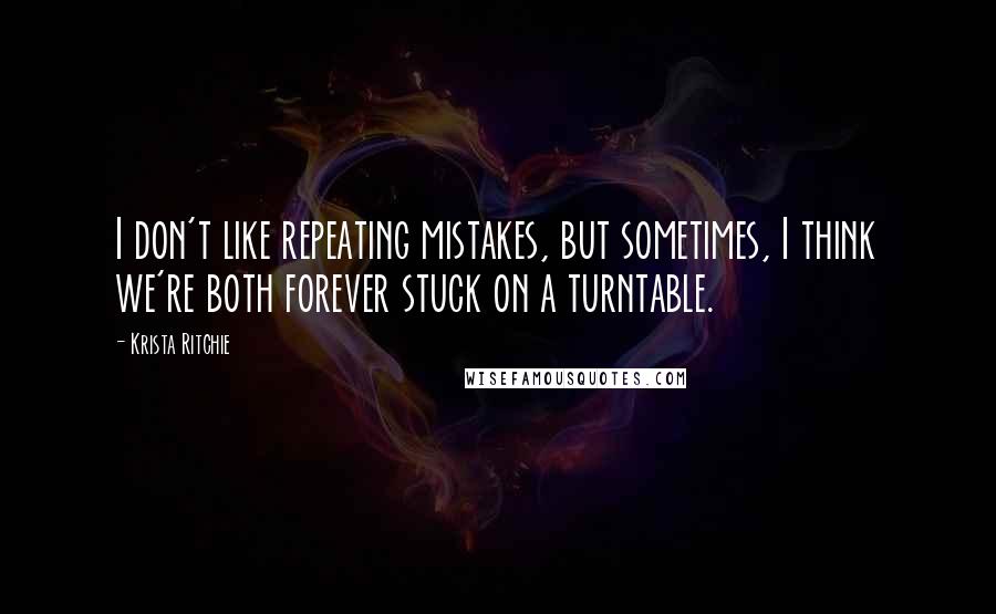 Krista Ritchie Quotes: I don't like repeating mistakes, but sometimes, I think we're both forever stuck on a turntable.