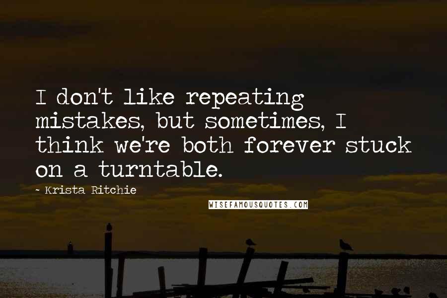 Krista Ritchie Quotes: I don't like repeating mistakes, but sometimes, I think we're both forever stuck on a turntable.