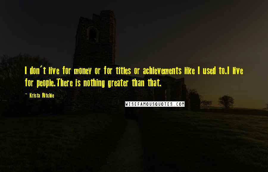 Krista Ritchie Quotes: I don't live for money or for titles or achievements like I used to.I live for people.There is nothing greater than that.