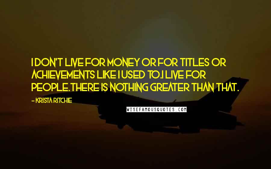 Krista Ritchie Quotes: I don't live for money or for titles or achievements like I used to.I live for people.There is nothing greater than that.