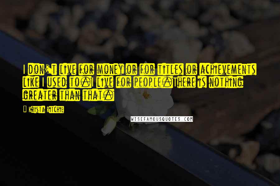 Krista Ritchie Quotes: I don't live for money or for titles or achievements like I used to.I live for people.There is nothing greater than that.