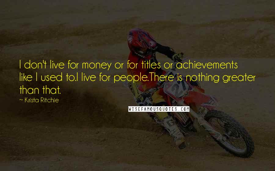 Krista Ritchie Quotes: I don't live for money or for titles or achievements like I used to.I live for people.There is nothing greater than that.