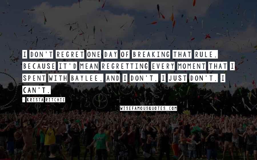 Krista Ritchie Quotes: I don't regret one day of breaking that rule. Because it'd mean regretting every moment that I spent with Baylee. And I don't. I just don't. I can't.