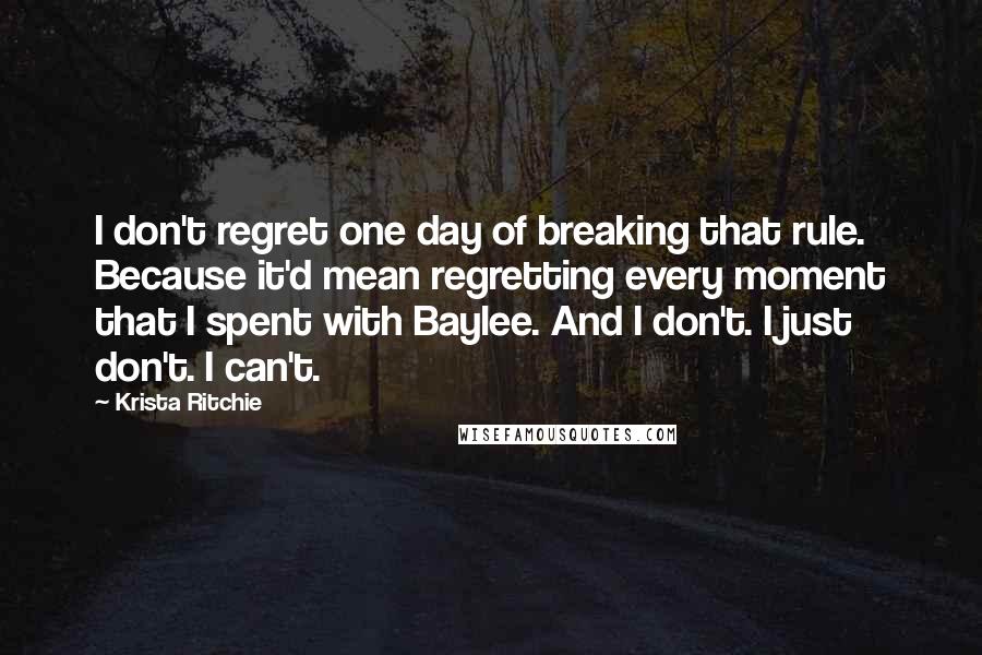Krista Ritchie Quotes: I don't regret one day of breaking that rule. Because it'd mean regretting every moment that I spent with Baylee. And I don't. I just don't. I can't.