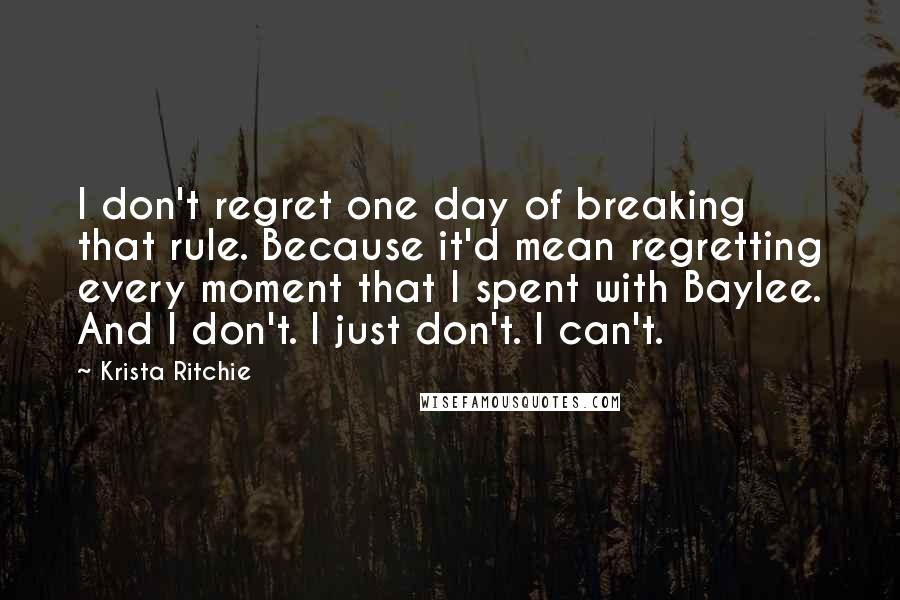 Krista Ritchie Quotes: I don't regret one day of breaking that rule. Because it'd mean regretting every moment that I spent with Baylee. And I don't. I just don't. I can't.