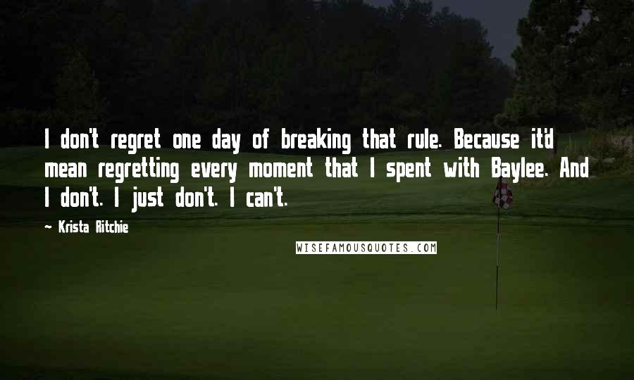 Krista Ritchie Quotes: I don't regret one day of breaking that rule. Because it'd mean regretting every moment that I spent with Baylee. And I don't. I just don't. I can't.