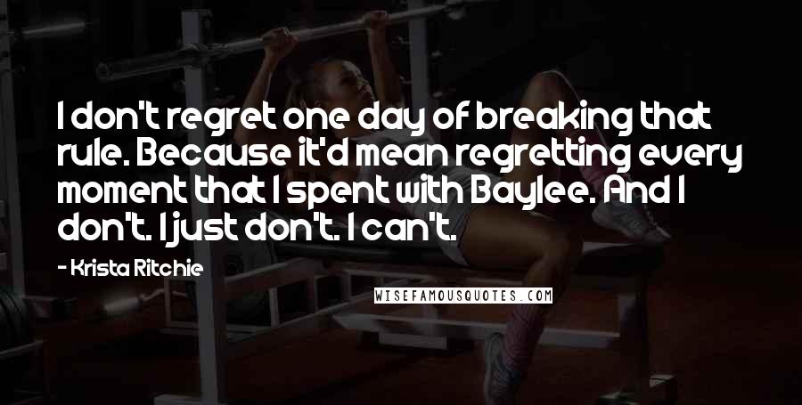 Krista Ritchie Quotes: I don't regret one day of breaking that rule. Because it'd mean regretting every moment that I spent with Baylee. And I don't. I just don't. I can't.