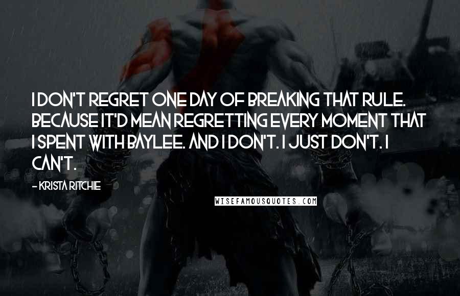 Krista Ritchie Quotes: I don't regret one day of breaking that rule. Because it'd mean regretting every moment that I spent with Baylee. And I don't. I just don't. I can't.