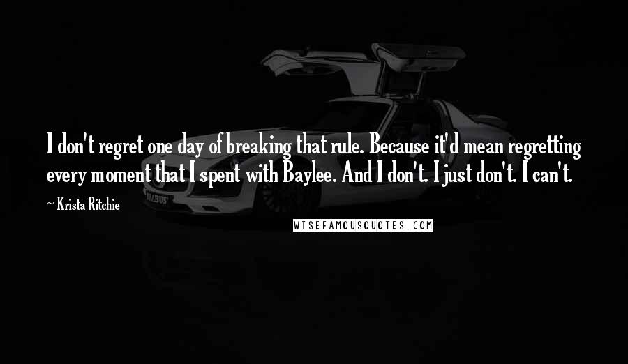 Krista Ritchie Quotes: I don't regret one day of breaking that rule. Because it'd mean regretting every moment that I spent with Baylee. And I don't. I just don't. I can't.