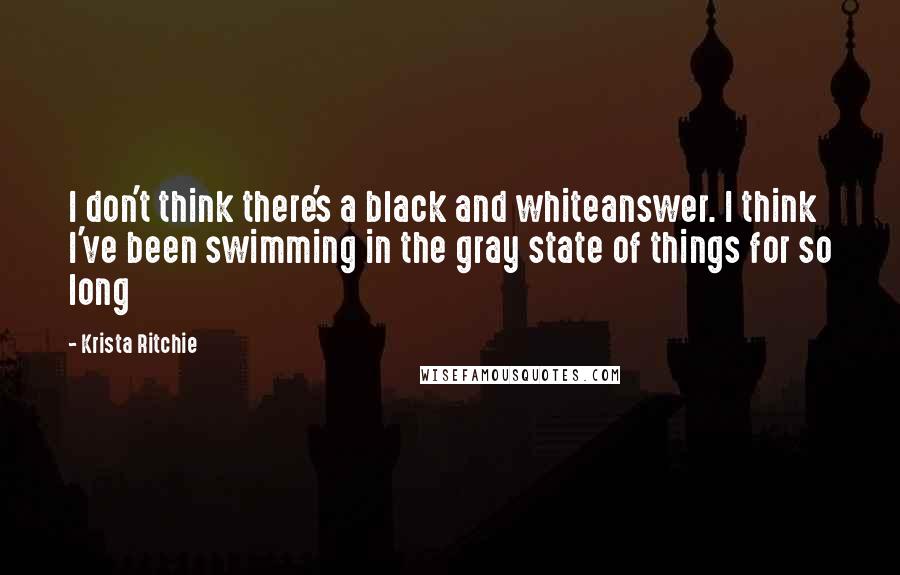 Krista Ritchie Quotes: I don't think there's a black and whiteanswer. I think I've been swimming in the gray state of things for so long