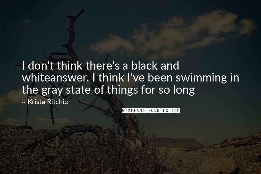 Krista Ritchie Quotes: I don't think there's a black and whiteanswer. I think I've been swimming in the gray state of things for so long