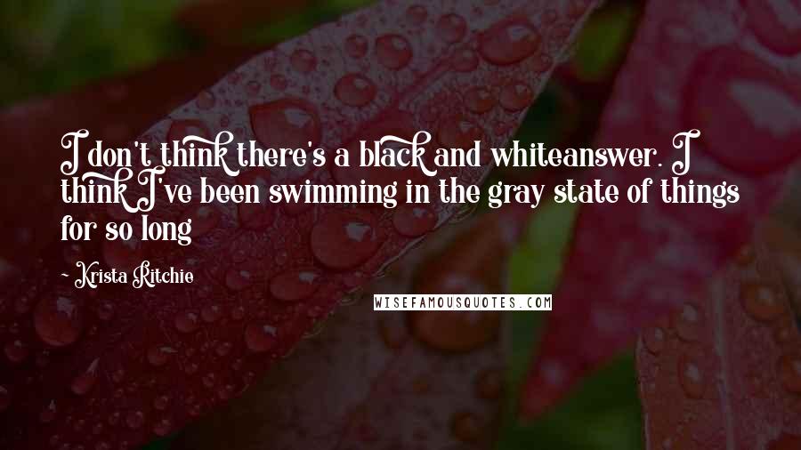 Krista Ritchie Quotes: I don't think there's a black and whiteanswer. I think I've been swimming in the gray state of things for so long