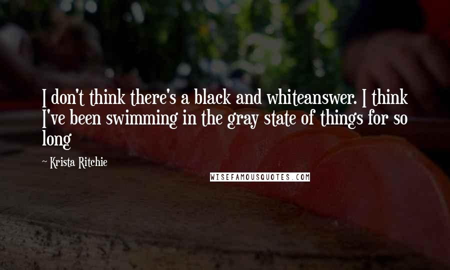 Krista Ritchie Quotes: I don't think there's a black and whiteanswer. I think I've been swimming in the gray state of things for so long