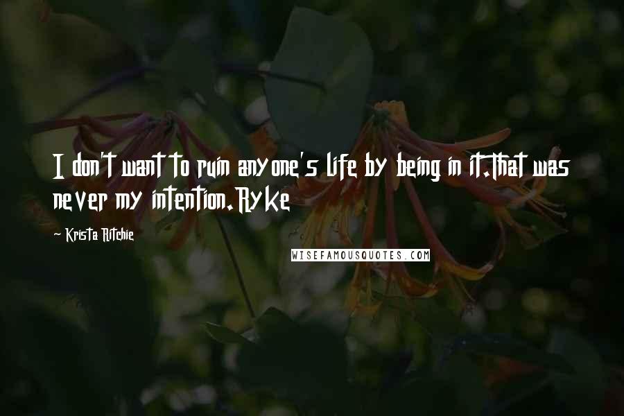 Krista Ritchie Quotes: I don't want to ruin anyone's life by being in it.That was never my intention.Ryke