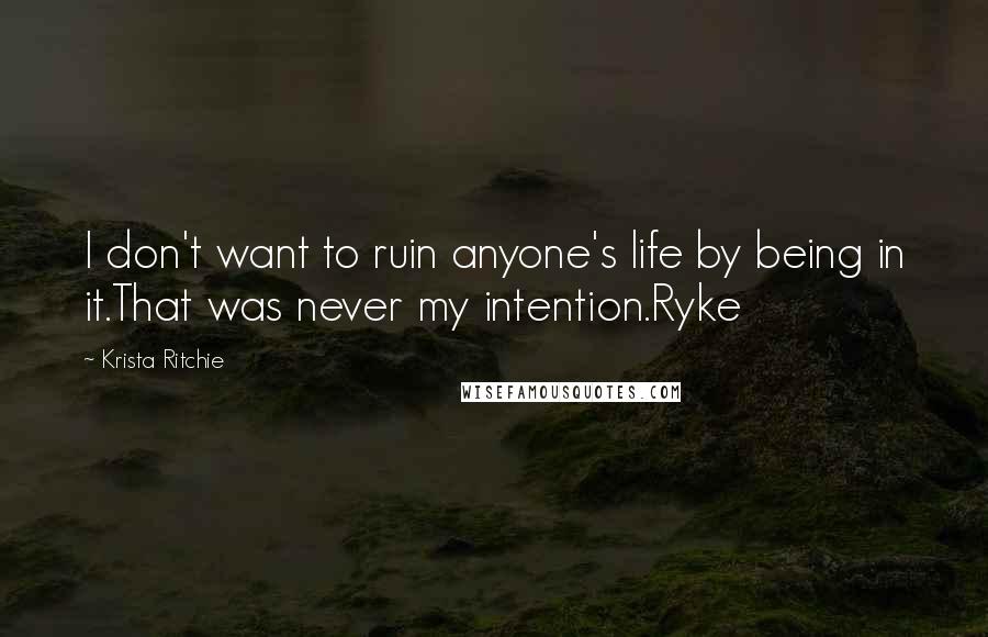 Krista Ritchie Quotes: I don't want to ruin anyone's life by being in it.That was never my intention.Ryke