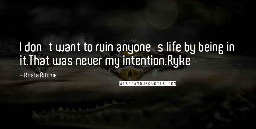 Krista Ritchie Quotes: I don't want to ruin anyone's life by being in it.That was never my intention.Ryke