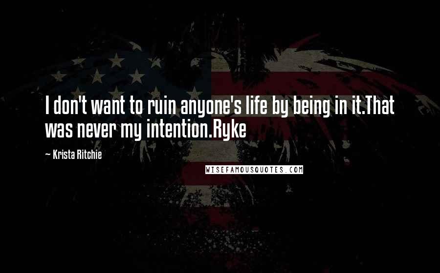 Krista Ritchie Quotes: I don't want to ruin anyone's life by being in it.That was never my intention.Ryke