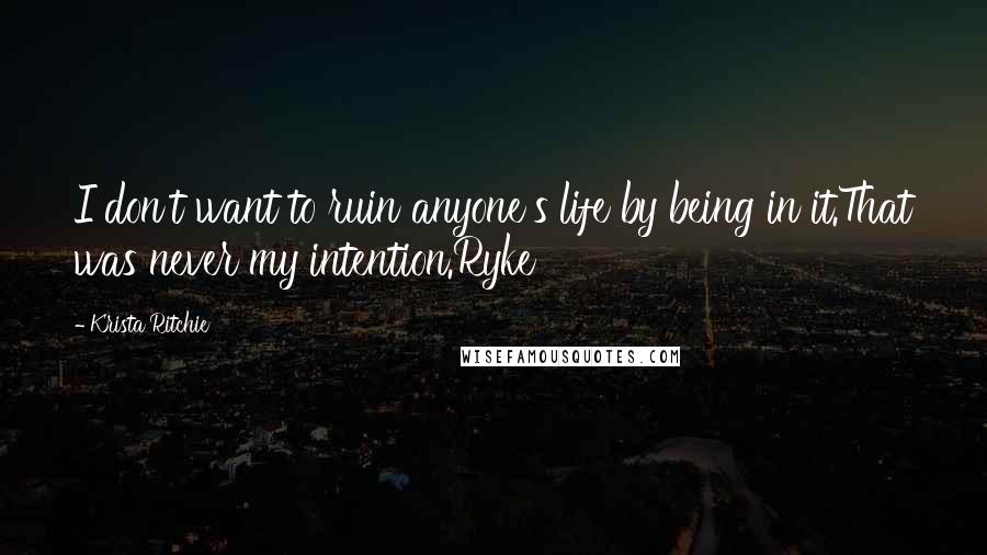 Krista Ritchie Quotes: I don't want to ruin anyone's life by being in it.That was never my intention.Ryke