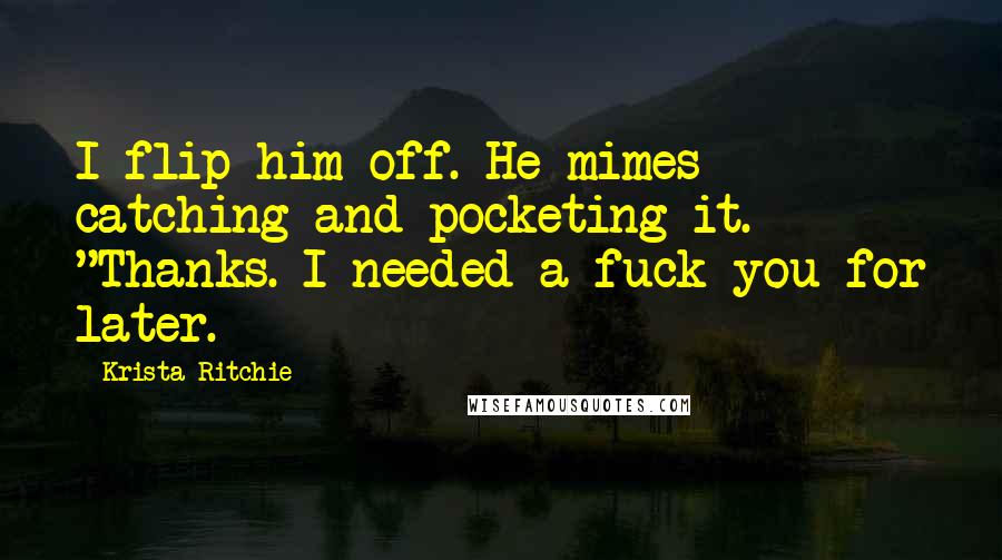 Krista Ritchie Quotes: I flip him off. He mimes catching and pocketing it. "Thanks. I needed a fuck you for later.